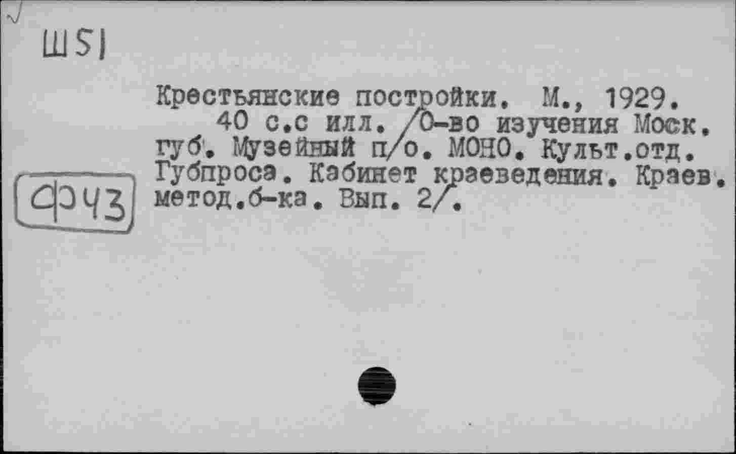 ﻿LUS)
Крестьянские постройки. М.» 1929.
40 с.с илл. /О—во изучения Моск, губ. Музейный п/о. МОНО. Культ.отд. Губпроса. Кабинет краеведения. Краев, метод.б-ка. Внп. 2/.